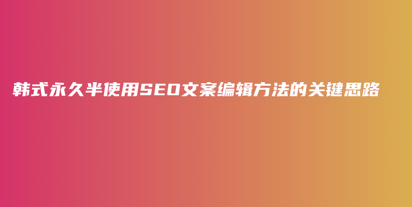 韓式永久半使用SEO文案編輯方法的關(guān)鍵思路插圖