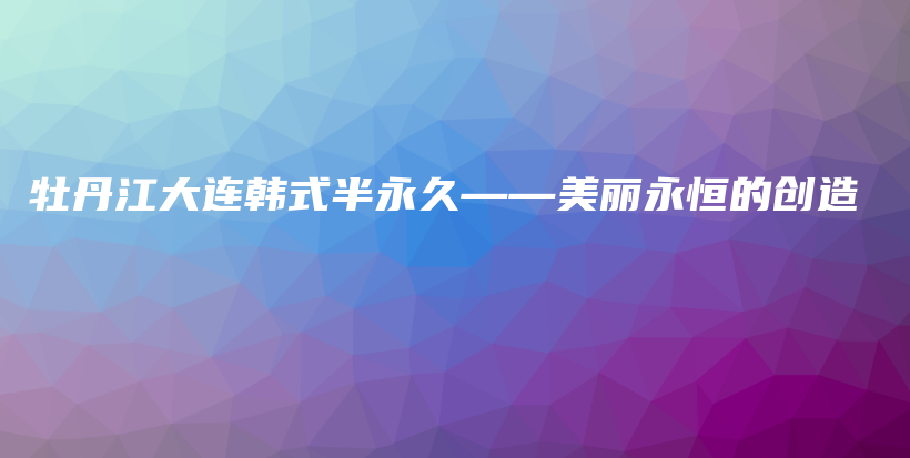 牡丹江大連韓式半永久——美麗永恒的創(chuàng)造插圖