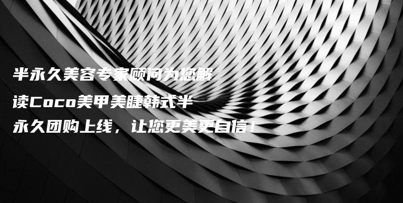 半永久美容專家顧問為您解讀Coco美甲美睫韓式半永久團購上線，讓您更美更自信！插圖