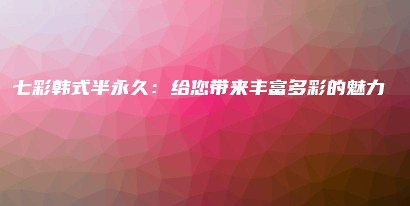 七彩韓式半永久：給您帶來豐富多彩的魅力插圖