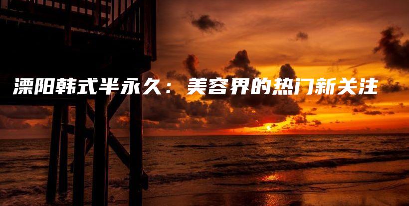 溧陽(yáng)韓式半永久：美容界的熱門(mén)新關(guān)注插圖