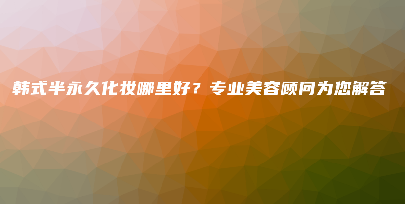 韓式半永久化妝哪里好？專(zhuān)業(yè)美容顧問(wèn)為您解答插圖
