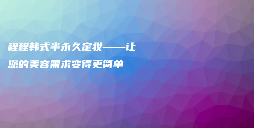 程程韓式半永久定妝——讓您的美容需求變得更簡(jiǎn)單插圖