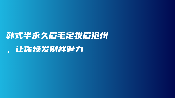 韓式半永久眉毛定妝眉滄州，讓你煥發(fā)別樣魅力插圖