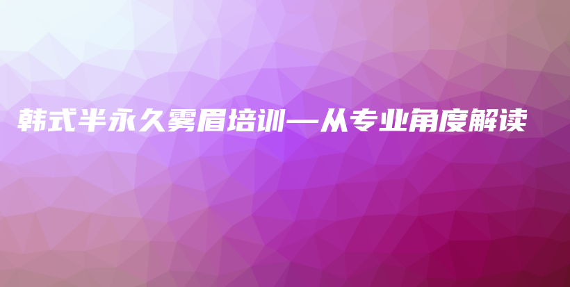 韓式半永久霧眉培訓(xùn)—從專業(yè)角度解讀插圖
