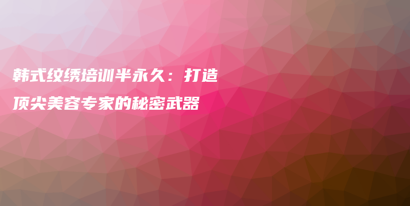 韓式紋繡培訓(xùn)半永久：打造頂尖美容專家的秘密武器插圖