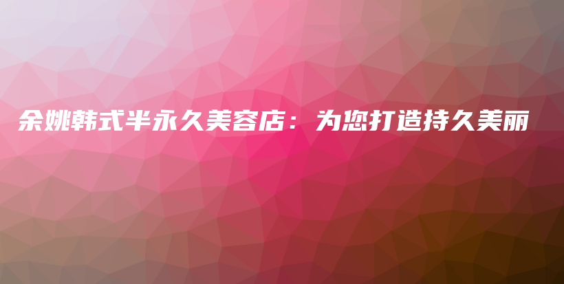 余姚韓式半永久美容店：為您打造持久美麗插圖