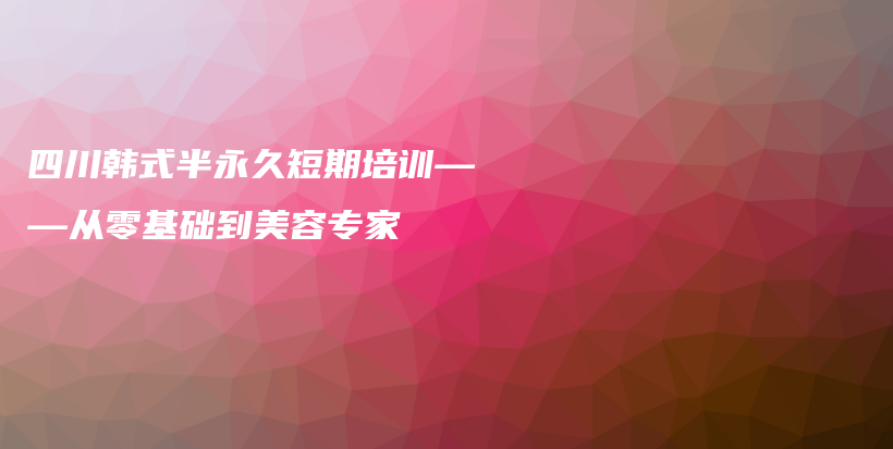 四川韓式半永久短期培訓(xùn)——從零基礎(chǔ)到美容專家插圖