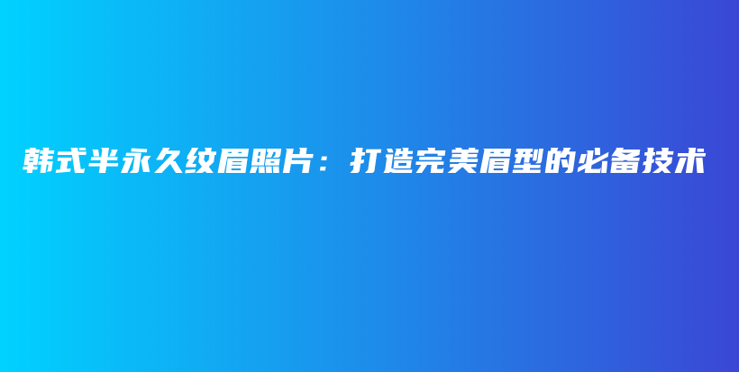 韓式半永久紋眉照片：打造完美眉型的必備技術(shù)插圖