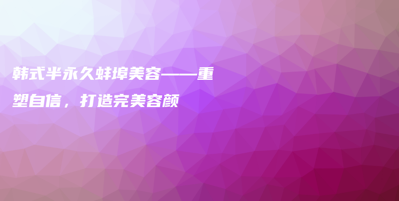 韓式半永久蚌埠美容——重塑自信，打造完美容顏插圖