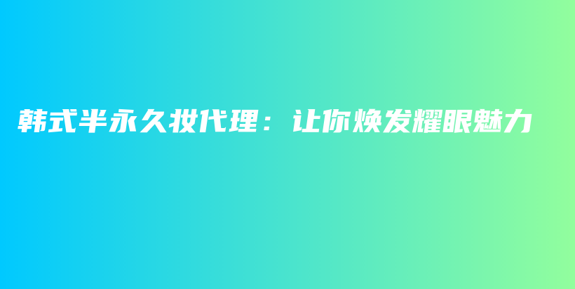 韓式半永久妝代理：讓你煥發(fā)耀眼魅力插圖