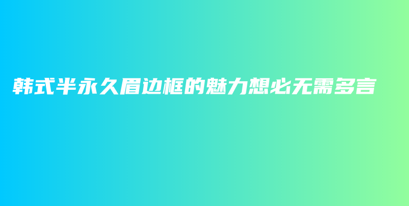 韓式半永久眉邊框的魅力想必?zé)o需多言插圖