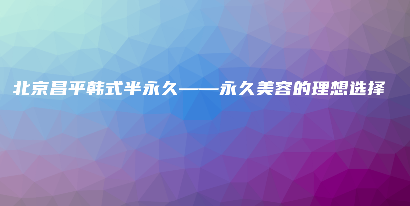 北京昌平韓式半永久——永久美容的理想選擇插圖