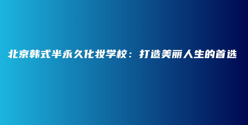 北京韓式半永久化妝學(xué)校：打造美麗人生的首選插圖