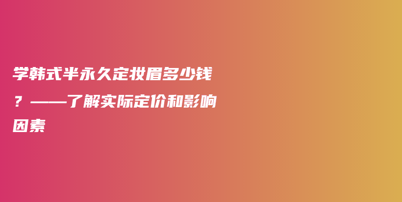 學(xué)韓式半永久定妝眉多少錢？——了解實(shí)際定價(jià)和影響因素插圖