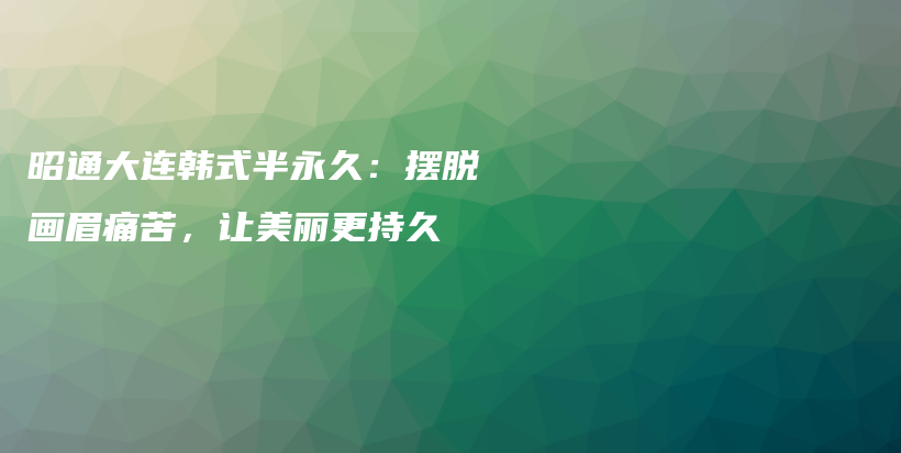 昭通大連韓式半永久：擺脫畫眉痛苦，讓美麗更持久插圖