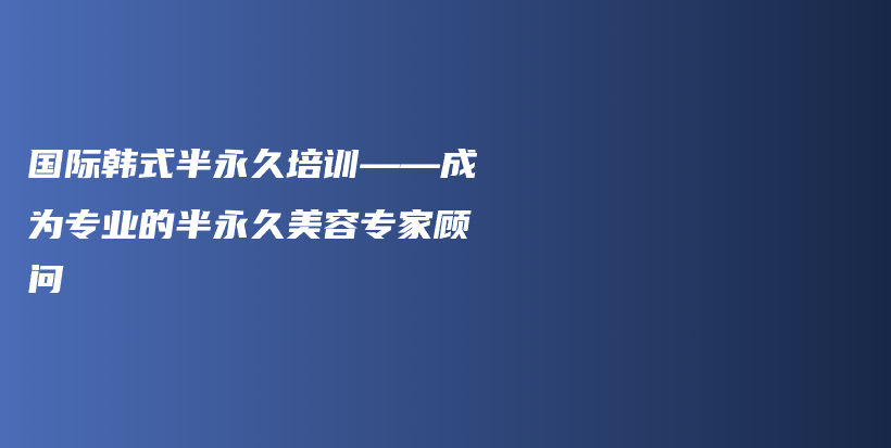 國際韓式半永久培訓(xùn)——成為專業(yè)的半永久美容專家顧問插圖