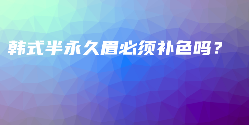 韓式半永久眉必須補色嗎？插圖