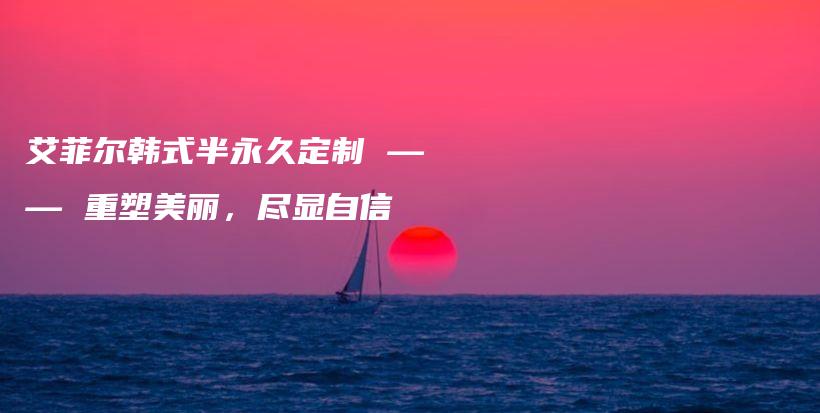 艾菲爾韓式半永久定制 —— 重塑美麗，盡顯自信插圖