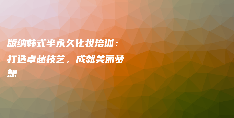 版納韓式半永久化妝培訓(xùn)：打造卓越技藝，成就美麗夢(mèng)想插圖