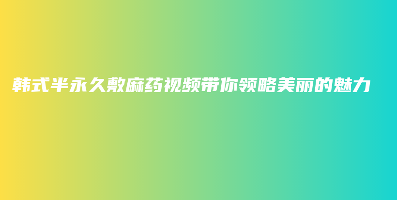 韓式半永久敷麻藥視頻帶你領(lǐng)略美麗的魅力插圖