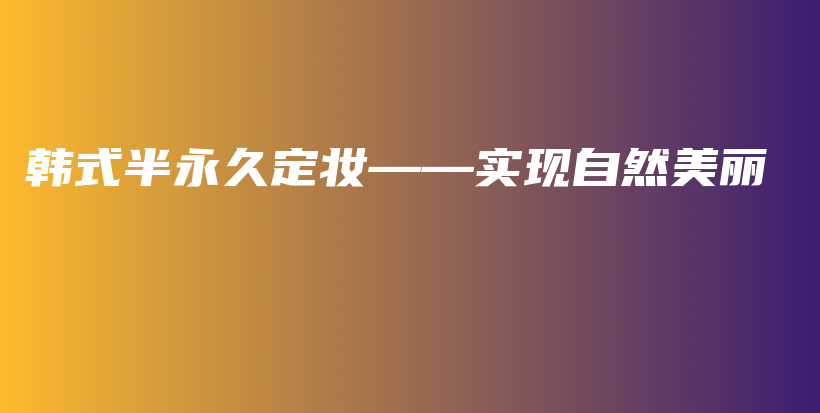 韓式半永久定妝——實現(xiàn)自然美麗插圖