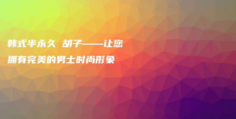 韓式半永久 胡子——讓您擁有完美的男士時尚形象插圖