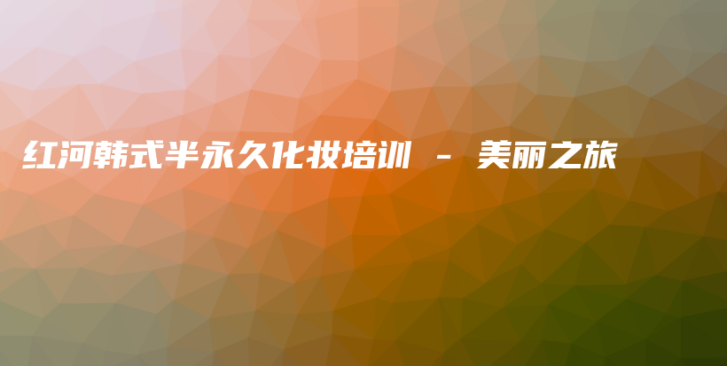 紅河韓式半永久化妝培訓 – 美麗之旅插圖