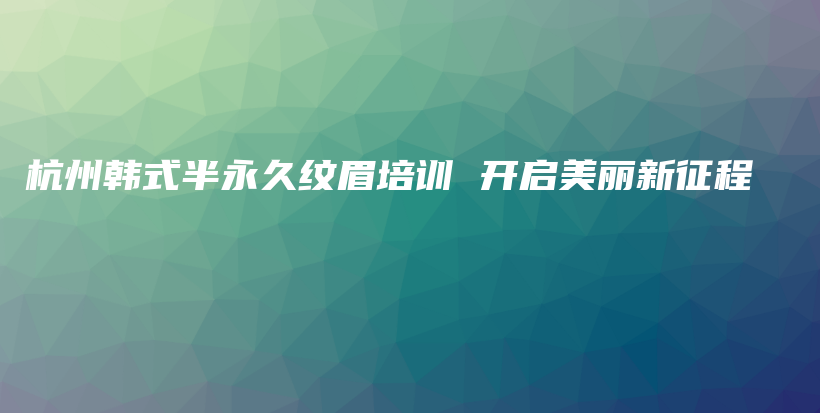 杭州韓式半永久紋眉培訓 開啟美麗新征程插圖