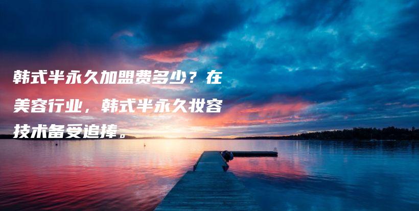 韓式半永久加盟費(fèi)多少？在美容行業(yè)，韓式半永久妝容技術(shù)備受追捧。插圖