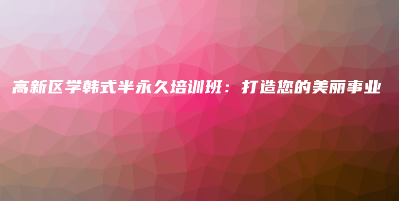 高新區(qū)學(xué)韓式半永久培訓(xùn)班：打造您的美麗事業(yè)插圖