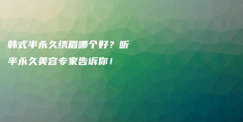 韓式半永久繡眉哪個(gè)好？聽半永久美容專家告訴你！插圖