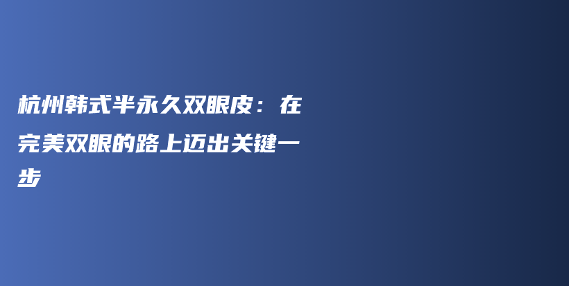 杭州韓式半永久雙眼皮：在完美雙眼的路上邁出關鍵一步插圖
