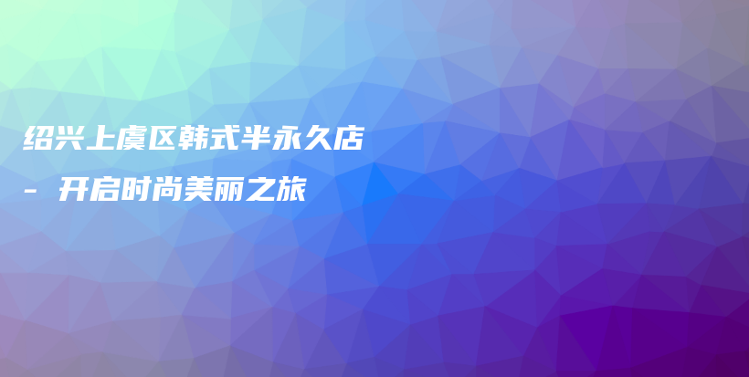 紹興上虞區(qū)韓式半永久店 – 開啟時(shí)尚美麗之旅插圖