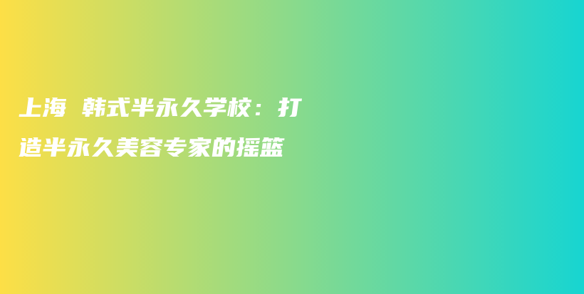 上海 韓式半永久學(xué)校：打造半永久美容專家的搖籃插圖