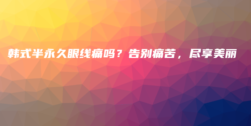 韓式半永久眼線痛嗎？告別痛苦，盡享美麗插圖
