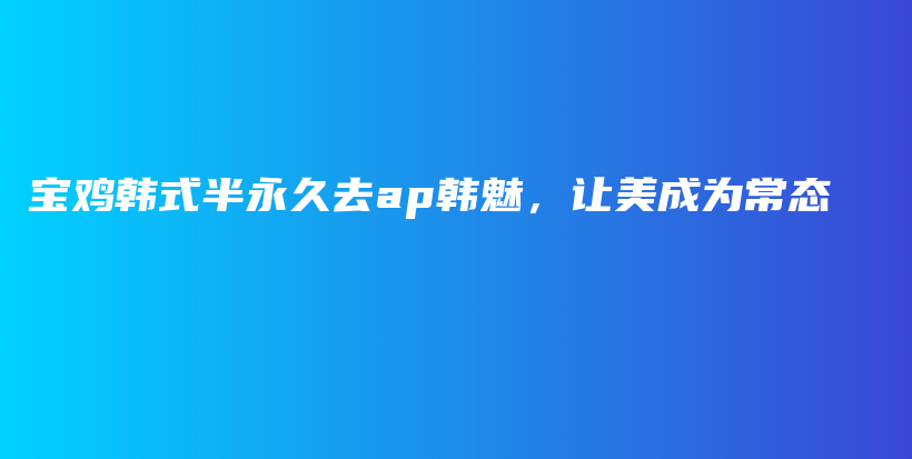 寶雞韓式半永久去ap韓魅，讓美成為常態(tài)插圖