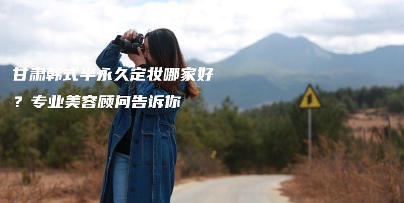 甘肅韓式半永久定妝哪家好？專業(yè)美容顧問告訴你插圖