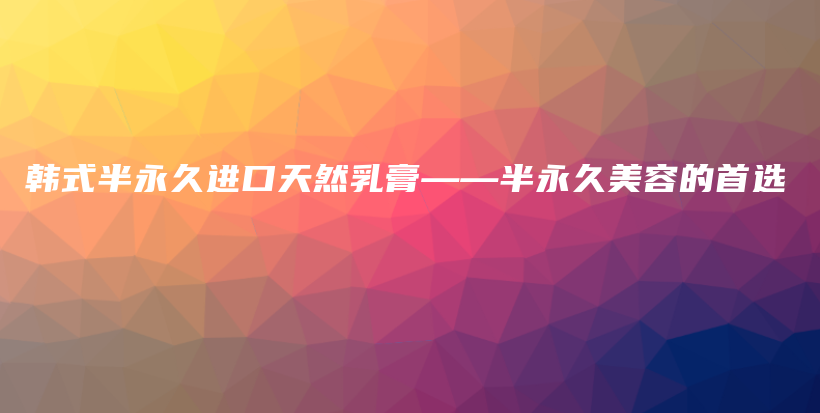韓式半永久進口天然乳膏——半永久美容的首選插圖