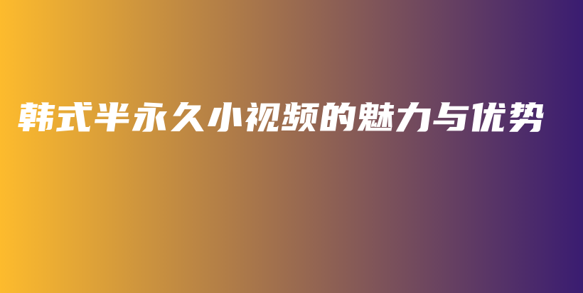韓式半永久小視頻的魅力與優(yōu)勢(shì)插圖