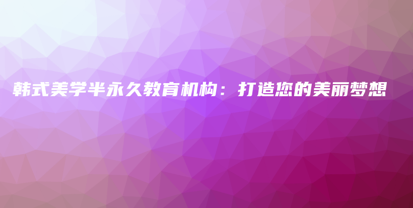 韓式美學(xué)半永久教育機(jī)構(gòu)：打造您的美麗夢(mèng)想插圖