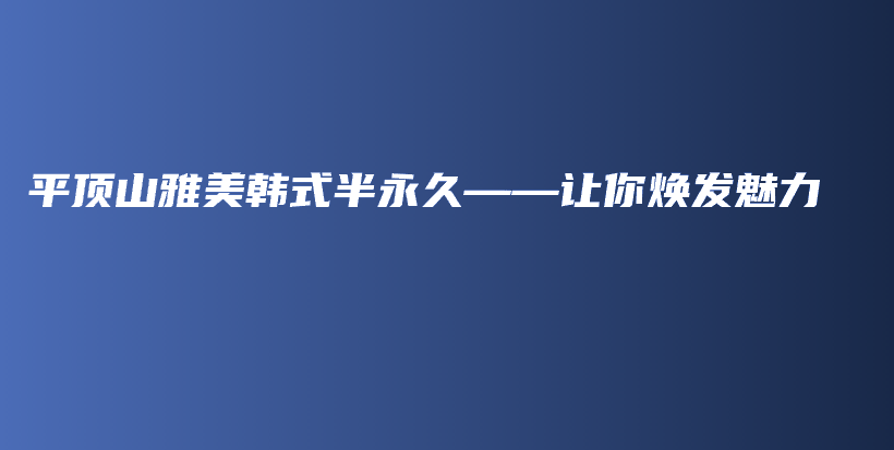 平頂山雅美韓式半永久——讓你煥發(fā)魅力插圖