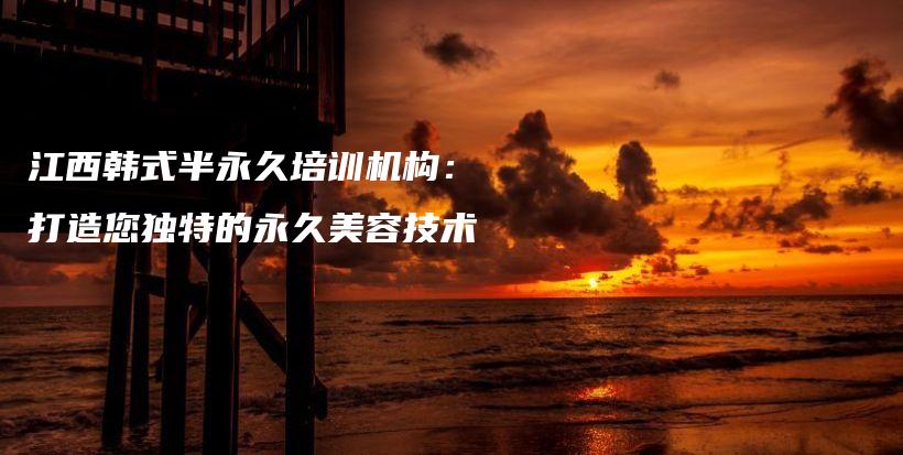 江西韓式半永久培訓機構：打造您獨特的永久美容技術插圖