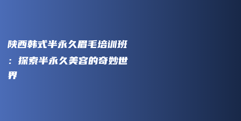 陜西韓式半永久眉毛培訓(xùn)班：探索半永久美容的奇妙世界插圖