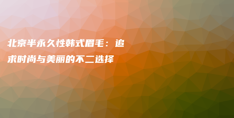 北京半永久性韓式眉毛：追求時(shí)尚與美麗的不二選擇插圖