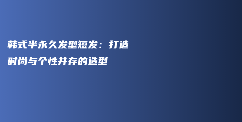 韓式半永久發(fā)型短發(fā)：打造時(shí)尚與個(gè)性并存的造型插圖