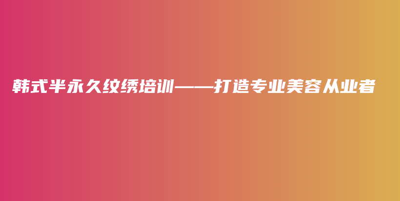韓式半永久紋繡培訓(xùn)——打造專業(yè)美容從業(yè)者插圖