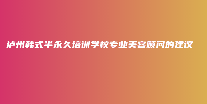 瀘州韓式半永久培訓(xùn)學(xué)校專業(yè)美容顧問(wèn)的建議插圖
