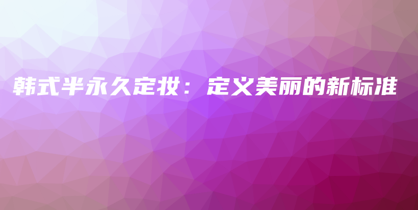 韓式半永久定妝：定義美麗的新標(biāo)準(zhǔn)插圖
