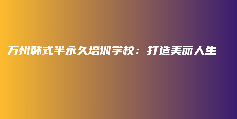 萬州韓式半永久培訓(xùn)學(xué)校：打造美麗人生插圖